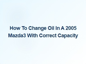 How to Change Oil in a Mazda3 with Correct Capacity